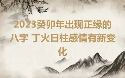 2023癸卯年出现正缘的八字 丁火日柱感情有新变化