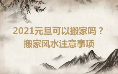 2021元旦可以搬家吗？搬家风水注意事项