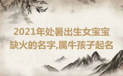 2021年处暑出生女宝宝缺火的名字,属牛孩子起名