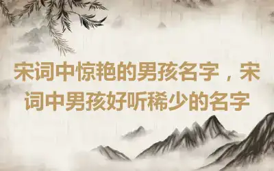 宋词中惊艳的男孩名字，宋词中男孩好听稀少的名字
