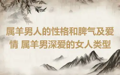 属羊男人的性格和脾气及爱情 属羊男深爱的女人类型