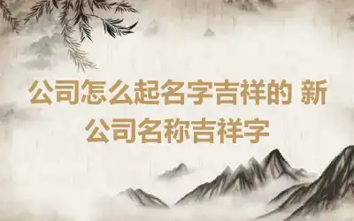 公司怎么起名字吉祥的 新公司名称吉祥字