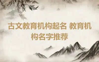 古文教育机构起名 教育机构名字推荐