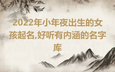 2022年小年夜出生的女孩起名,好听有内涵的名字库