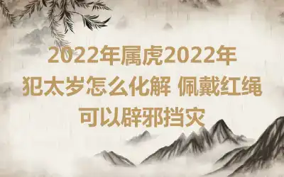 2022年属虎2022年犯太岁怎么化解 佩戴红绳可以辟邪挡灾