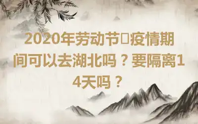 2020年劳动节·疫情期间可以去湖北吗？要隔离14天吗？