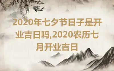 2020年七夕节日子是开业吉日吗,2020农历七月开业吉日