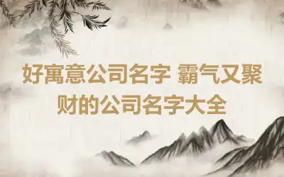 好寓意公司名字 霸气又聚财的公司名字大全