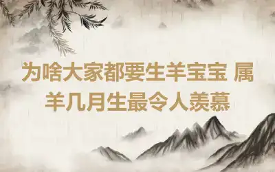 为啥大家都要生羊宝宝 属羊几月生最令人羡慕
