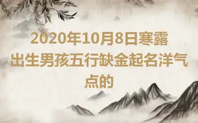 2020年10月8日寒露出生男孩五行缺金起名洋气点的