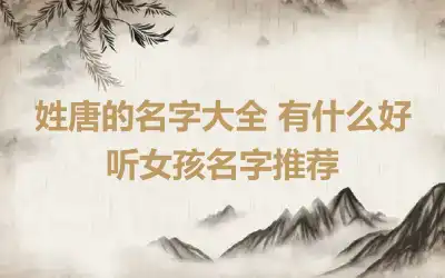 姓唐的名字大全 有什么好听女孩名字推荐