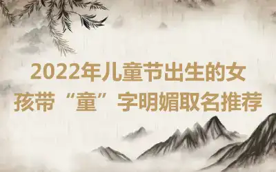 2022年儿童节出生的女孩带“童”字明媚取名推荐