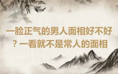 一脸正气的男人面相好不好？一看就不是常人的面相