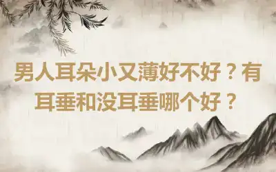 男人耳朵小又薄好不好？有耳垂和没耳垂哪个好？