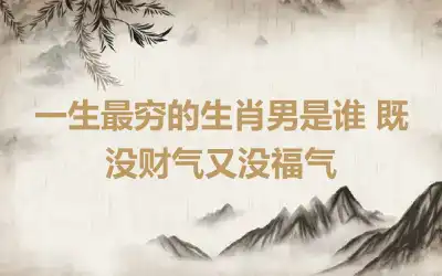 一生最穷的生肖男是谁 既没财气又没福气