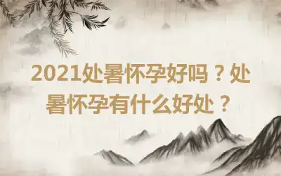 2021处暑怀孕好吗？处暑怀孕有什么好处？