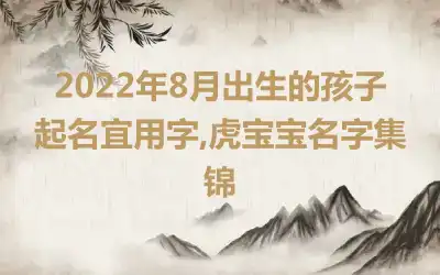 2022年8月出生的孩子起名宜用字,虎宝宝名字集锦