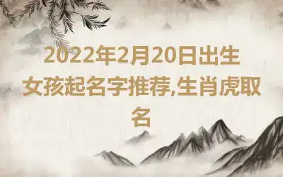 2022年2月20日出生女孩起名字推荐,生肖虎取名