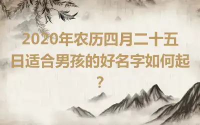 2020年农历四月二十五日适合男孩的好名字如何起？