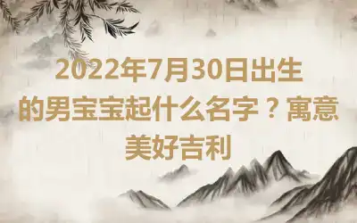 2022年7月30日出生的男宝宝起什么名字？寓意美好吉利