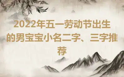 2022年五一劳动节出生的男宝宝小名二字、三字推荐