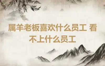 属羊老板喜欢什么员工 看不上什么员工