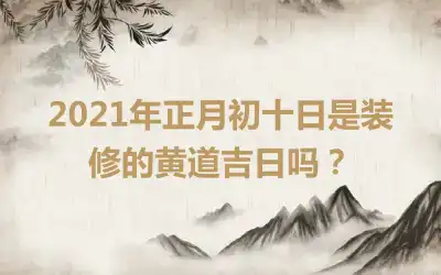 2021年正月初十日是装修的黄道吉日吗？