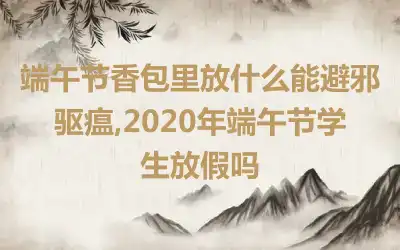 端午节香包里放什么能避邪驱瘟,2020年端午节学生放假吗