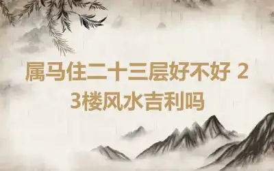 属马住二十三层好不好 23楼风水吉利吗