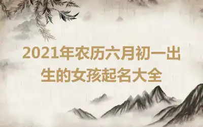 2021年农历六月初一出生的女孩起名大全