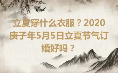 立夏穿什么衣服？2020庚子年5月5日立夏节气订婚好吗？