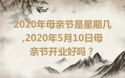 2020年母亲节是星期几,2020年5月10日母亲节开业好吗？