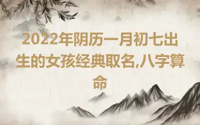2022年阴历一月初七出生的女孩经典取名,八字算命