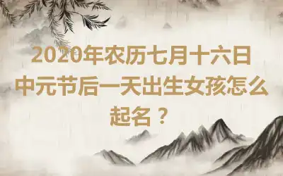 2020年农历七月十六日中元节后一天出生女孩怎么起名？