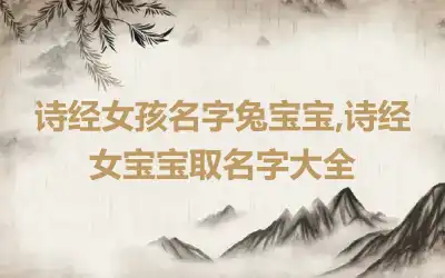 诗经女孩名字兔宝宝,诗经女宝宝取名字大全