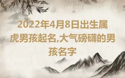 2022年4月8日出生属虎男孩起名,大气磅礴的男孩名字