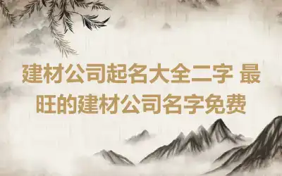 建材公司起名大全二字 最旺的建材公司名字免费