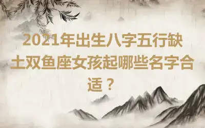 2021年出生八字五行缺土双鱼座女孩起哪些名字合适？
