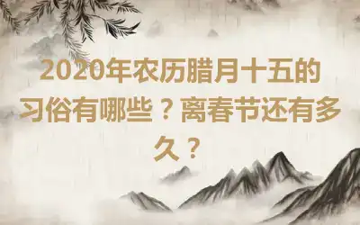 2020年农历腊月十五的习俗有哪些？离春节还有多久？