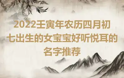 2022壬寅年农历四月初七出生的女宝宝好听悦耳的名字推荐