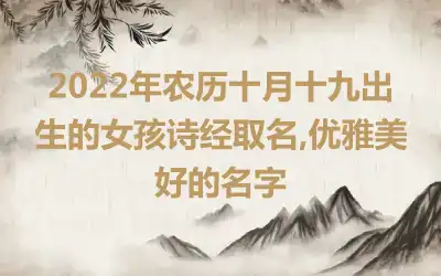 2022年农历十月十九出生的女孩诗经取名,优雅美好的名字