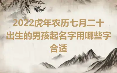2022虎年农历七月二十出生的男孩起名字用哪些字合适