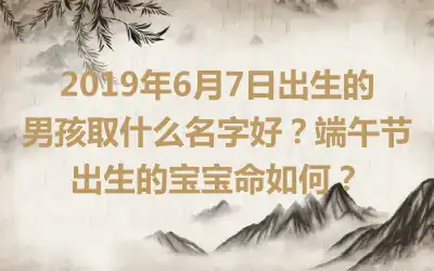 2019年6月7日出生的男孩取什么名字好?端午节出生的宝宝命如何?