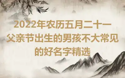2022年农历五月二十一父亲节出生的男孩不大常见的好名字精选