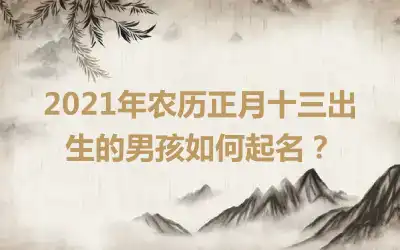 2021年农历正月十三出生的男孩如何起名？