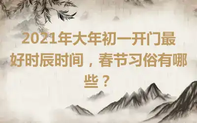 2021年大年初一开门最好时辰时间，春节习俗有哪些？