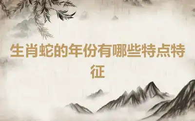 生肖蛇的年份有哪些特点特征