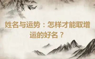 姓名与运势：怎样才能取增运的好名？