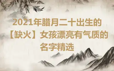 2021年腊月二十出生的【缺火】女孩漂亮有气质的名字精选