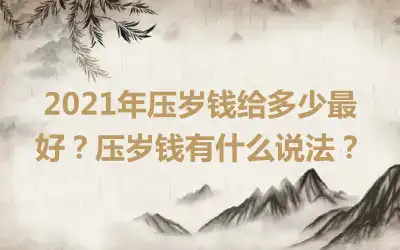 2021年压岁钱给多少最好？压岁钱有什么说法？